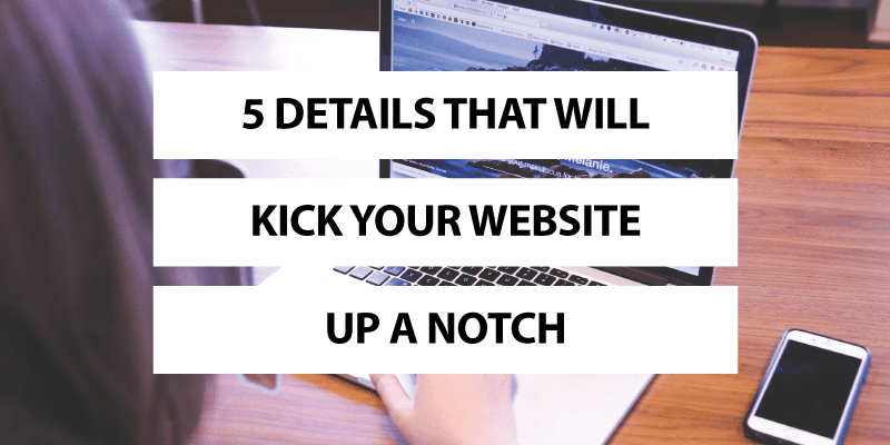 5 Details That Will Kick Your Website Up a Notch