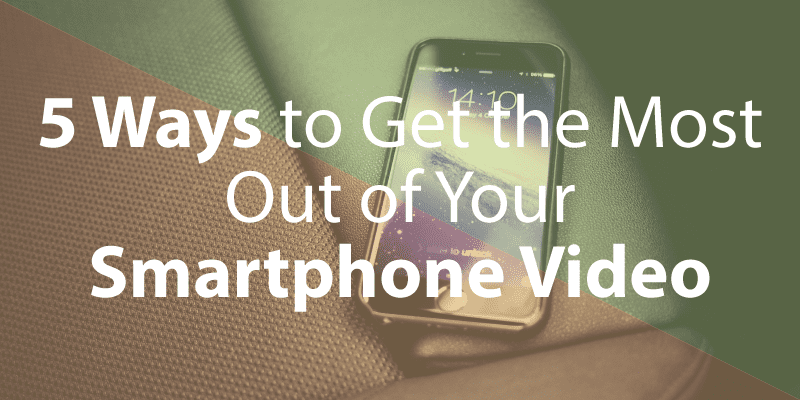 5 Ways to Get the Most Out of Your Smartphone Video