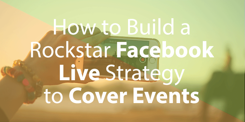 How to Build a Rockstar Facebook Live Strategy to Cover Events