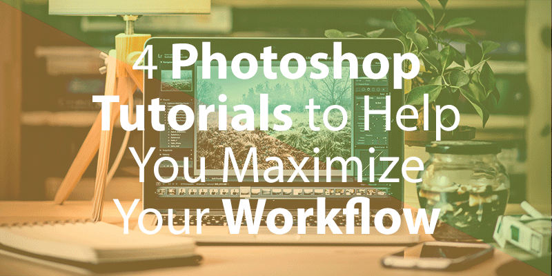 4 Photoshop Tutorials To Help You Maximize Your Workflow