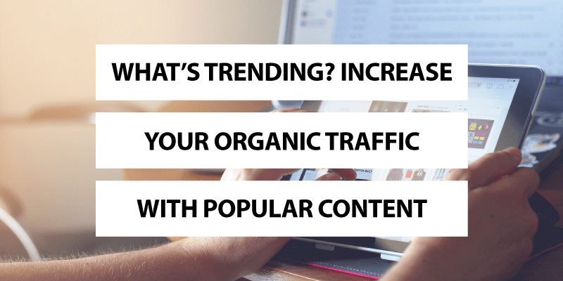 What's Trending? Increase Your Organic Traffic with Popular Content